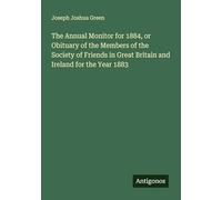 The Annual Monitor for 1884, or Obituary of the Members of the Society of Friends in Great Britain and Ireland for the Year 1883