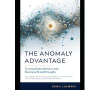 The Anomaly Advantage: Turning Data Outliers into Business Breakthroughs: How Leading Companies Use Anomaly Detection to Prevent Disasters, Uncover Opportunities, and Dominate Their Markets