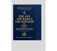 THE ANT, THE BARN & THE KINGDOM: A Biblical and Practical Guide to Building Wealth, Mastering Your Mind, and Stewarding What God Has Entrusted to You