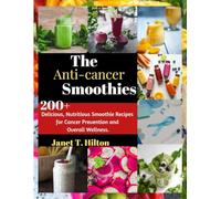 THE ANTI-CANCER SMOOTHIES: 200+ Delicious, Nutritious Smoothie Recipes for Cancer Prevention and Overall Wellness.