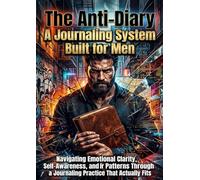 The Anti-Diary: A Journaling System Built for Men: Navigating Emotional Clarity, Self-Awareness, and Inner Patterns Through a Journaling Practice That Actually Fits