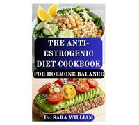 THE ANTI-ESTROGENIC DIET COOKBOOK FOR HORMONE BALANCE: Restore Hormonal Harmony and Naturally Detox Excess Estrogen with Delicious, Healing Recipes
