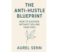 The Anti-Hustle Blueprint: How to Succeed Without Selling Your Soul