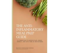 The Anti-Inflammatory Meal Prep Guide: A 4-Week Plan to Reduce Pain, Boost Energy, and Save Time in the Kitchen