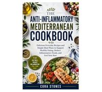 THE ANTI-INFLAMMATORY MEDITERRANEAN COOKBOOK: Delicious Everyday Recipes and Simple Meal Plans to Support Healthy Eating, Reduce Inflammatory Foods, and Feel Your Best