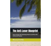 The Anti-Loser Blueprint: How to Break Self-Defeating Patterns and Rise with Clarity and Purpose