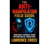 The Anti-Manipulation Field Guide: Shielding Yourself from Psychological Predators - Uncover Covert Tactics, Master Emotional Defense, Safeguard Your Mind & Choices