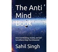 The Anti Mind Book: How Overthinking, Anxiety, and Self-Surveillance Keep You Exhausted