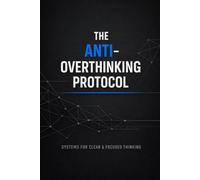 The Anti-Overthinking Protocol: A Practical System to Break Mental Loops, Eliminate Delay, and Build Relentless Execution