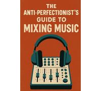 The Anti-Perfectionist’s Guide to Mixing Music