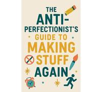 The Anti-Perfectionist's Guide to Making Stuff Again