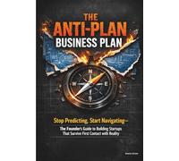 THE ANTI-PLAN BUSINESS PLAN: Stop Predicting, Start Navigating-The Founder's Guide to Building Startups That Survive First Contact with Reality