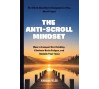 THE ANTI-SCROLL MINDSET: How to Conquer Overthinking, Eliminate Brain Fatigue, and Reclaim Focus in a Hyper-Connected World