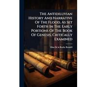 The Antidiluvian History And Narrative Of The Flood, As Set Forth In The Early Portions Of The Book Of Genesis, Critically Examined