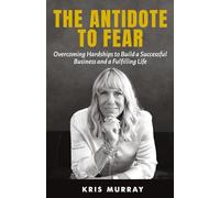 The Antidote to Fear: Overcoming Hardships to Build a Successful Business and a Fulfilling Life