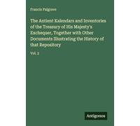 The Antient Kalendars and Inventories of the Treasury of His Majesty's Exchequer, Together with Other Documents Illustrating the History of that Repository: Vol. 2
