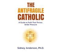 The Antifragile Catholic: A Guide to Faith That Thrives Under Pressure