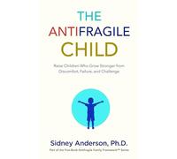 The Antifragile Child: Raise Children Who Grow Stronger from Discomfort, Failure, and Challenge