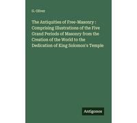 The Antiquities of Free-Masonry : Comprising Illustrations of the Five Grand Periods of Masonry from the Creation of the World to the Dedication of King Solomon's Temple