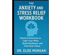The Anxiety and Stress Relief Workbook Simple to Follow Exercises to Calm Your Mind, Build Resilience, and Find Inner Peace