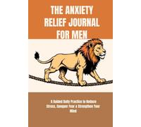 THE ANXIETY RELIEF JOURNAL FOR MEN: A Guided Daily Practice to Reduce Stress, Conquer Fear & Strengthen Your Mind