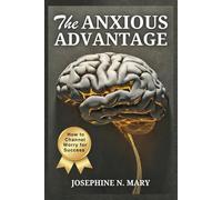 THE ANXIOUS ADVANTAGE: HOW TO CHANNEL WORRY FOR SUCCESS