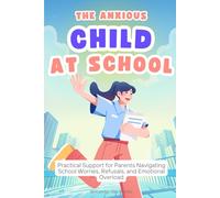 The Anxious Child at School: Practical Support for Parents Navigating School Worries, Refusals, and Emotional Overload