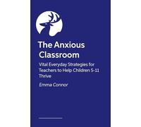 The Anxious Classroom: Vital Everyday Strategies for Teachers to Help Children 4-11 Thrive