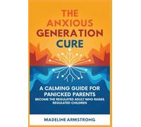 The Anxious Generation Cure: A Calming Guide for Panicked Parents: Become the Regulated Adult Who Raises Regulated Children