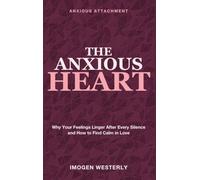 The Anxious Heart: Anxious Attachment - Why Your Feelings Linger After Every Silence and How to Find Calm in Love