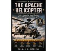 The Apache Helicopter: History, Engineering, Combat Missions, Advanced Weapons, and Military Legends