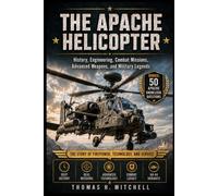 The Apache Helicopter: History, Engineering, Combat Missions, Advanced Weapons, and Military Legends