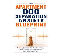 The Apartment Dog Separation Anxiety Blueprint: A 30-Day System to Stop Panicked Barking, Prevent Eviction, and Leave Your Dog Home Alone Stress-Free