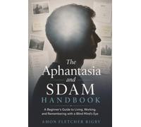 The Aphantasia and SDAM Handbook: A Beginner's Guide to Living, Working, and Remembering with a Blind Mind's Eye
