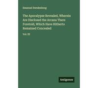 The Apocalypse Revealed, Wherein Are Disclosed the Arcana There Foretold, Which Have Hitherto Remained Concealed: Vol. III