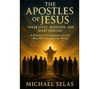 The Apostles of Jesus: Their lives, missions, and martyrdoms: A Historical Investigation into the Men Who Changed the World