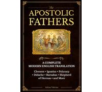 The Apostolic Fathers: A Complete Modern Translation with Context and Clear Explanations Clement, Ignatius, Polycarp, the Didache, Barnabas, and Early Church Writings