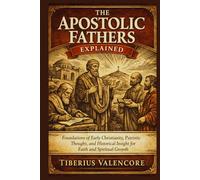 The Apostolic Fathers Explained: Foundations of Early Christianity, Patristic Thought, and Historical Insight for Faith and Spiritual Growth