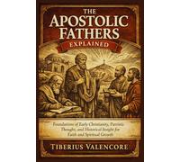 The Apostolic Fathers Explained: Foundations of Early Christianity, Patristic Thought, and Historical Insight for Faith and Spiritual Growth