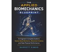 The Applied Biomechanics Blueprint: An Engineer's Complete Guide to Human Body Mechanics, Movement Science, and Peak Physical Performance