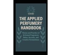 The Applied Perfumery Handbook: Theory and Practice of Artisanal Fragrances: Notes, Accords, and Creative Formulations