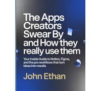 The Apps Creators Swear By And How They Really Use Them: Your Inside Guide to Notion, Figma, and the Pro Workflows That Turn Ideas Into Results