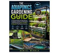 The Aquaponics Gardening Guide: A Practical Step-by-Step Manual to Design, Growing, and Managing a Self-Sustaining Fish and Plant Ecosystem, From Setup to Harvest