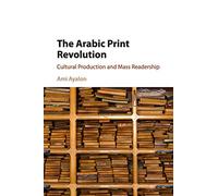 The Arabic Print Revolution: Cultural Production and Mass Readership