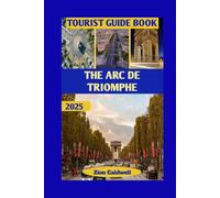 The Arc De Triomphe Tourist Guide: From Napoleon’s Vision To Modern Paris: Walk Through Glory And Grandeur