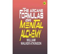 The Arcane Formulas: Or Mental Alchemy