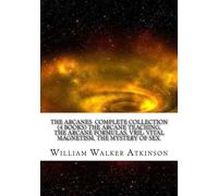 The Arcanes Complete Collection (4 books) The Arcane Teaching, The Arcane Formulas, Vril: Vital Magnetism, The Mystery of Sex.