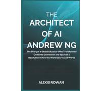 The Architect of AI: Andrew Ng: The Story of a Global Educator Who Transformed Code into Connection and Sparked a Revolution in How the World Learns and Works