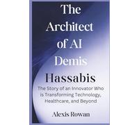 The Architect of AI: Demis Hassabis: The Story of an Innovator Who Is Transforming Technology, Healthcare, and Beyond