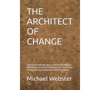 THE ARCHITECT OF CHANGE: The Life and Enduring Legacy of Daniel Hale Williams, Medical Pioneer and Social Reformer: The First to Open the Heart and the Hospital that Defied Segregation